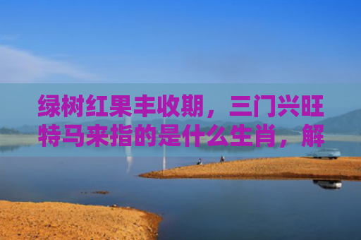 绿树红果丰收期，三门兴旺特马来指的是什么生肖，解读星座知识