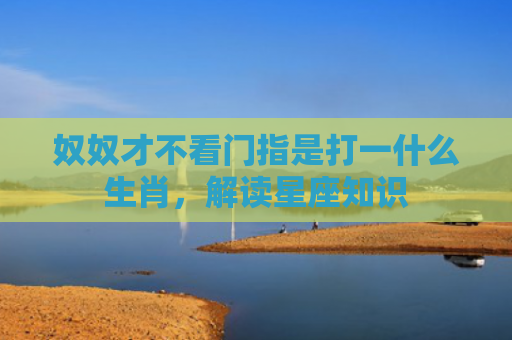 奴奴才不看门指是打一什么生肖，解读星座知识