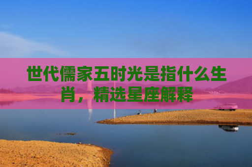 世代儒家五时光是指什么生肖，精选星座解释