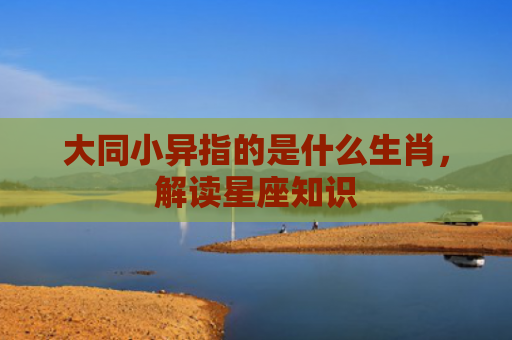 大同小异指的是什么生肖，解读星座知识