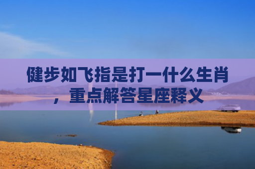 健步如飞指是打一什么生肖，重点解答星座释义