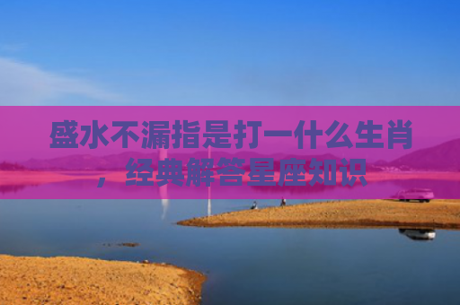 盛水不漏指是打一什么生肖，经典解答星座知识