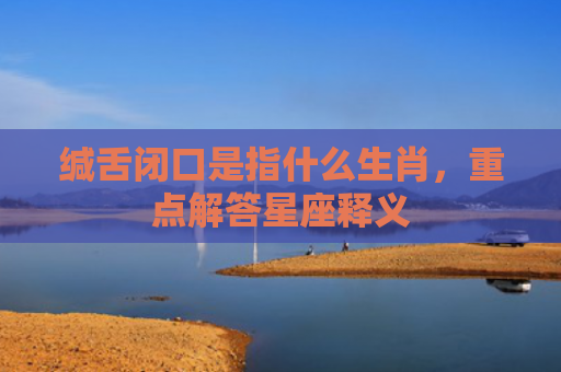 缄舌闭口是指什么生肖，重点解答星座释义