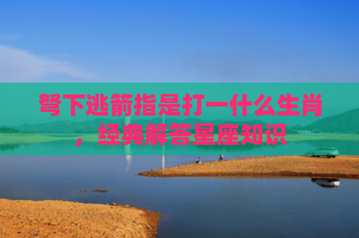 弩下逃箭指是打一什么生肖，经典解答星座知识