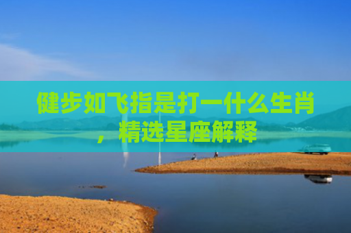 健步如飞指是打一什么生肖，精选星座解释