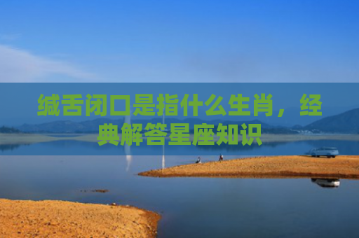 缄舌闭口是指什么生肖，经典解答星座知识