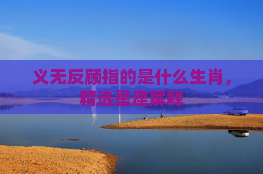 义无反顾指的是什么生肖，精选星座解释