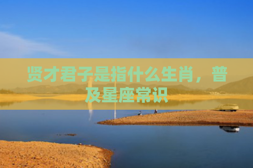 贤才君子是指什么生肖，普及星座常识