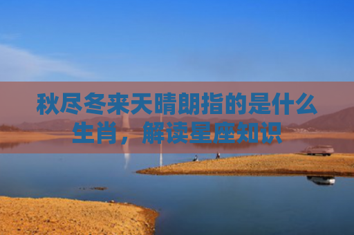 秋尽冬来天晴朗指的是什么生肖，解读星座知识