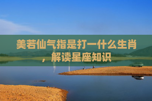 美若仙气指是打一什么生肖，解读星座知识