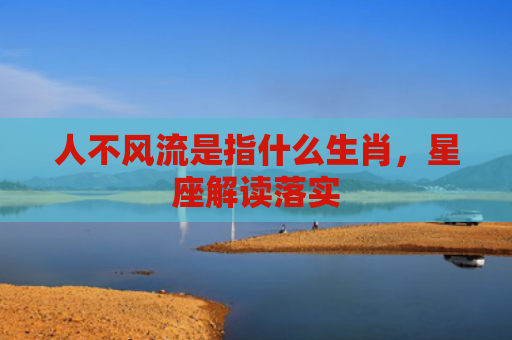 人不风流是指什么生肖，星座解读落实