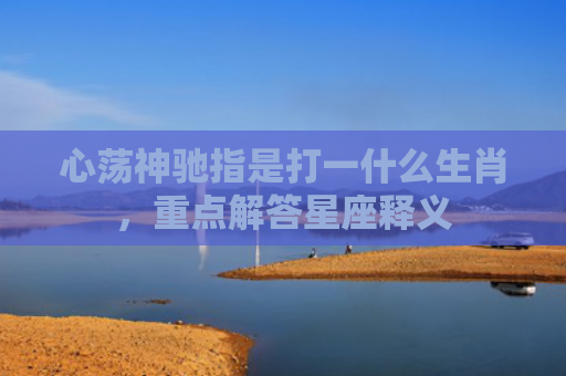 心荡神驰指是打一什么生肖，重点解答星座释义