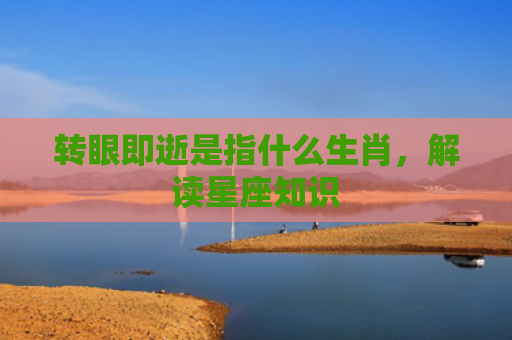转眼即逝是指什么生肖，解读星座知识