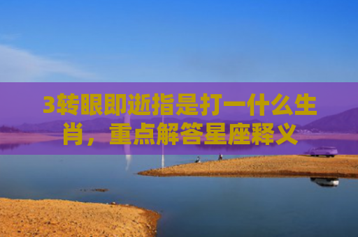 3转眼即逝指是打一什么生肖，重点解答星座释义