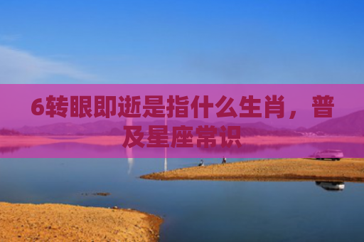 6转眼即逝是指什么生肖，普及星座常识
