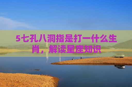 5七孔八洞指是打一什么生肖，解读星座知识