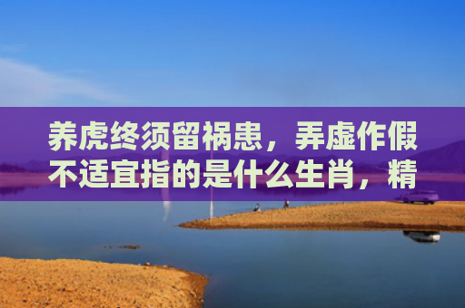 养虎终须留祸患，弄虚作假不适宜指的是什么生肖，精选星座解释