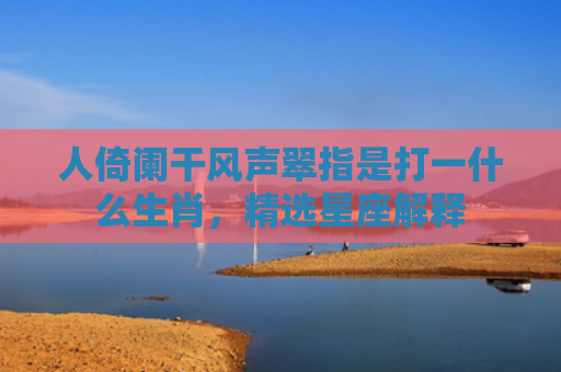 人倚阑干风声翠指是打一什么生肖，精选星座解释