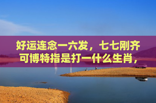好运连念一六发，七七刚齐可博特指是打一什么生肖，精选星座解释