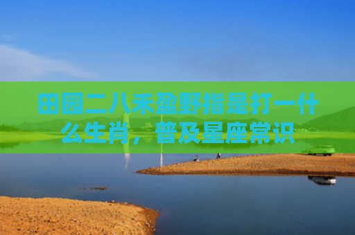 田园二八禾盈野指是打一什么生肖，普及星座常识