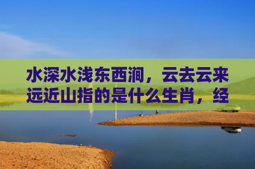 水深水浅东西涧，云去云来远近山指的是什么生肖，经典解答星座知识