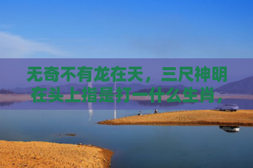 无奇不有龙在天，三尺神明在头上指是打一什么生肖，解读星座知识
