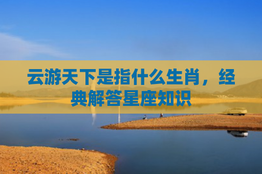 云游天下是指什么生肖，经典解答星座知识