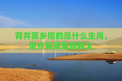背井离乡指的是什么生肖，重点解答星座释义