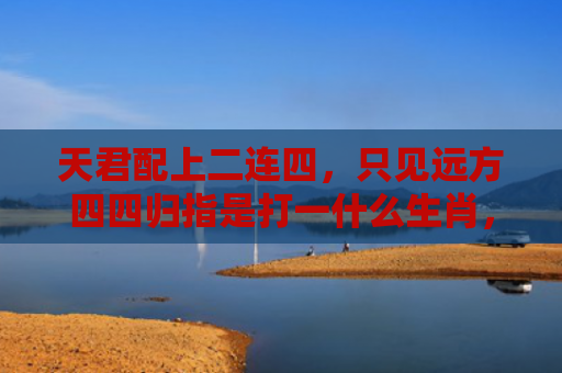 天君配上二连四，只见远方四四归指是打一什么生肖，普及星座常识
