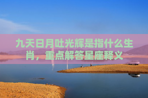 九天日月吐光辉是指什么生肖，重点解答星座释义