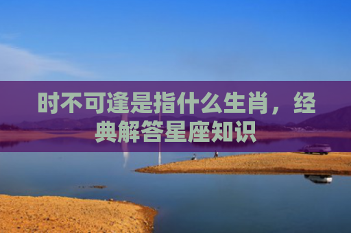 时不可逢是指什么生肖，经典解答星座知识