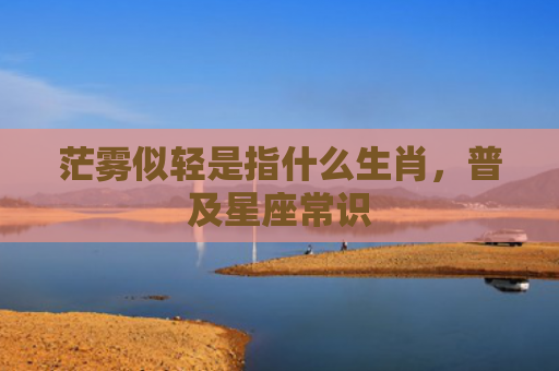 茫雾似轻是指什么生肖，普及星座常识