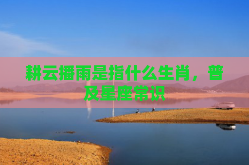 耕云播雨是指什么生肖，普及星座常识