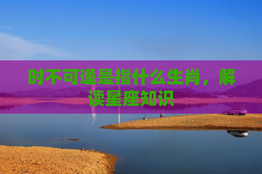 时不可逢是指什么生肖，解读星座知识