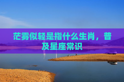 茫雾似轻是指什么生肖，普及星座常识