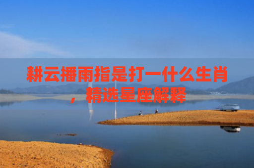 耕云播雨指是打一什么生肖，精选星座解释