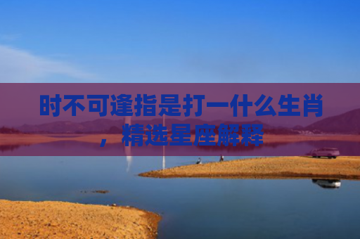 时不可逢指是打一什么生肖，精选星座解释