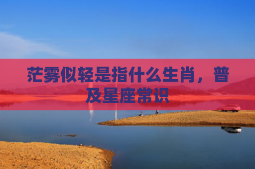 茫雾似轻是指什么生肖，普及星座常识