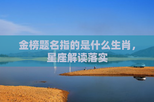 金榜题名指的是什么生肖，星座解读落实