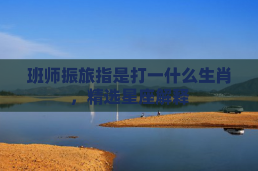 班师振旅指是打一什么生肖，精选星座解释