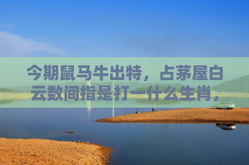 今期鼠马牛出特，占茅屋白云数间指是打一什么生肖，解读星座知识
