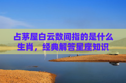 占茅屋白云数间指的是什么生肖，经典解答星座知识