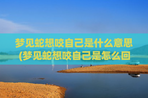 梦见蛇想咬自己是什么意思(梦见蛇想咬自己是怎么回事)