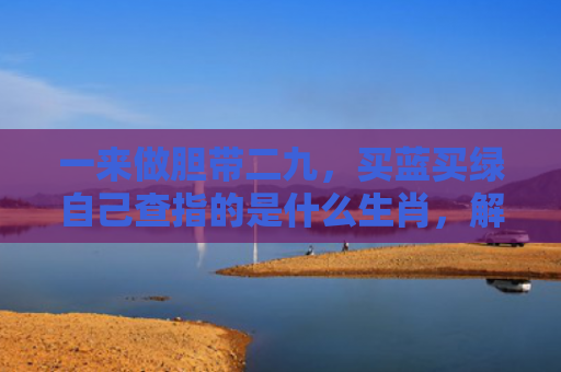 一来做胆带二九，买蓝买绿自己查指的是什么生肖，解读星座知识