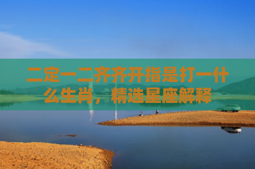 二定一二齐齐开指是打一什么生肖，精选星座解释