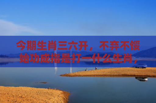 今期生肖三六开，不弃不馁始功成指是打一什么生肖，普及星座常识
