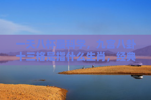 一天八杯最科学，九宫八卦十三格是指什么生肖，经典解答星座知识