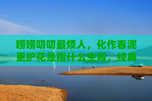 唠唠叨叨最烦人，化作春泥更护花是指什么生肖，经典解答星座知识