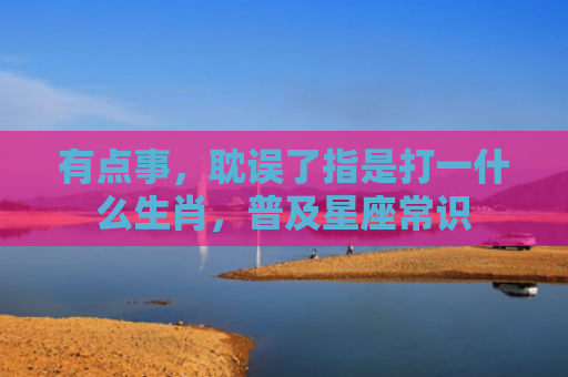 有点事，耽误了指是打一什么生肖，普及星座常识