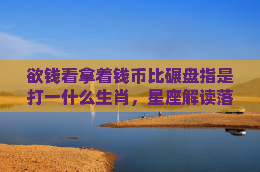欲钱看拿着钱币比碾盘指是打一什么生肖，星座解读落实